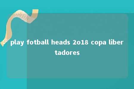 play fotball heads 2o18 copa libertadores