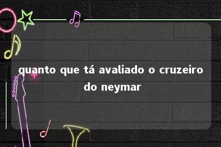 quanto que tá avaliado o cruzeiro do neymar