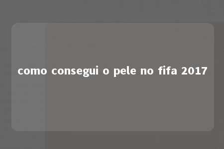 como consegui o pele no fifa 2017