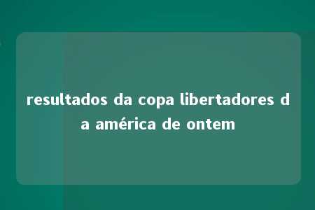 resultados da copa libertadores da américa de ontem