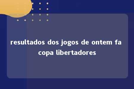 resultados dos jogos de ontem fa copa libertadores