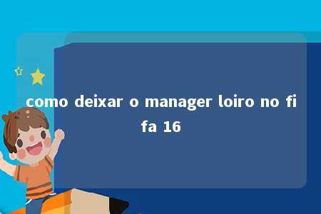 como deixar o manager loiro no fifa 16