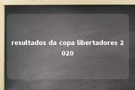 resultados da copa libertadores 2020