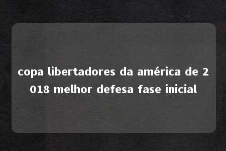 copa libertadores da américa de 2018 melhor defesa fase inicial