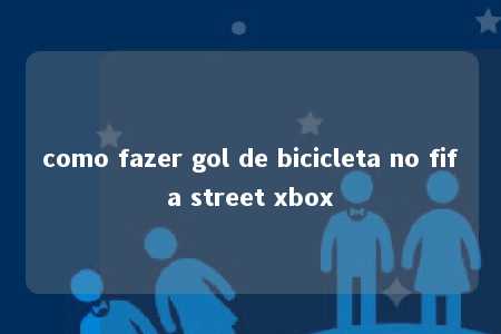 como fazer gol de bicicleta no fifa street xbox