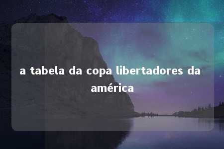 a tabela da copa libertadores da américa