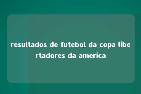 resultados de futebol da copa libertadores da america