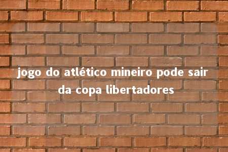 jogo do atlético mineiro pode sair da copa libertadores