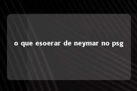 o que esoerar de neymar no psg