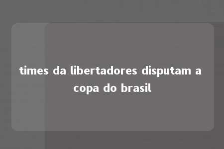 times da libertadores disputam a copa do brasil