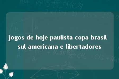 jogos de hoje paulista copa brasil sul americana e libertadores