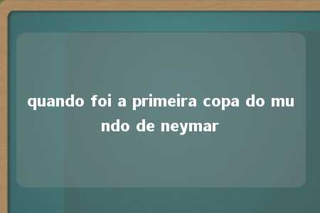 quando foi a primeira copa do mundo de neymar