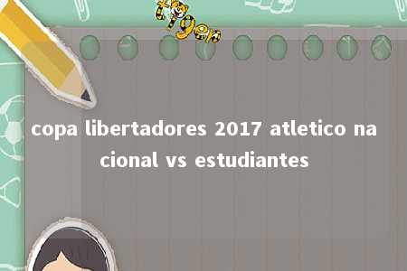 copa libertadores 2017 atletico nacional vs estudiantes