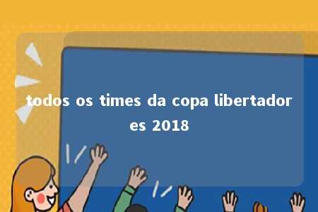 todos os times da copa libertadores 2018