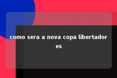 como sera a nova copa libertadores