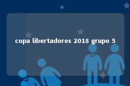 copa libertadores 2018 grupo 5