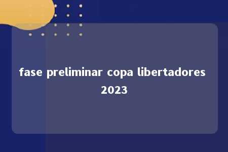 fase preliminar copa libertadores 2023