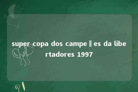 super copa dos campeões da libertadores 1997