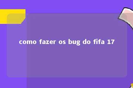 como fazer os bug do fifa 17