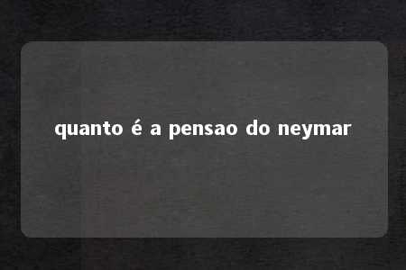 quanto é a pensao do neymar