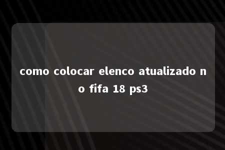 como colocar elenco atualizado no fifa 18 ps3