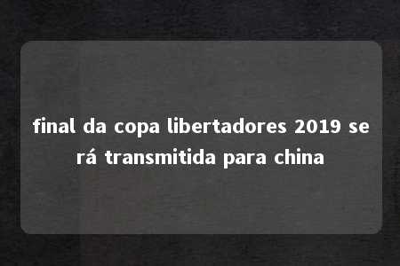 final da copa libertadores 2019 será transmitida para china