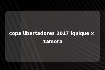 copa libertadores 2017 iquique x zamora