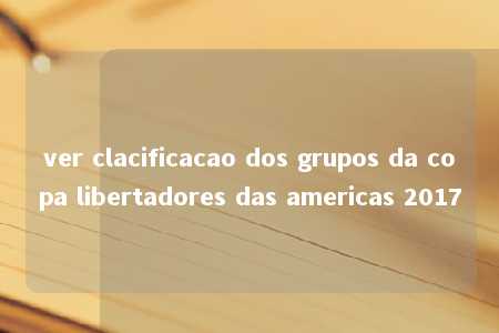 ver clacificacao dos grupos da copa libertadores das americas 2017