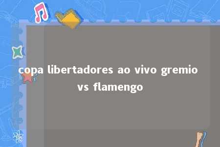 copa libertadores ao vivo gremio vs flamengo