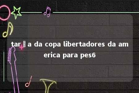 tarça da copa libertadores da america para pes6