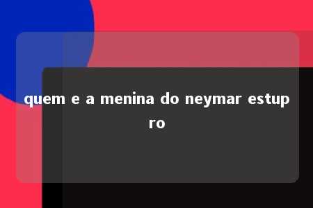 quem e a menina do neymar estupro