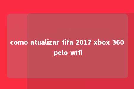 como atualizar fifa 2017 xbox 360 pelo wifi