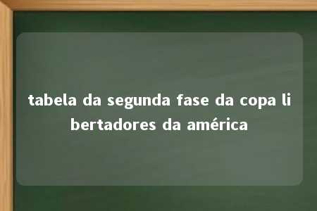 tabela da segunda fase da copa libertadores da américa