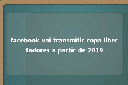 facebook vai transmitir copa libertadores a partir de 2019