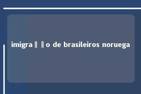 imigração de brasileiros noruega