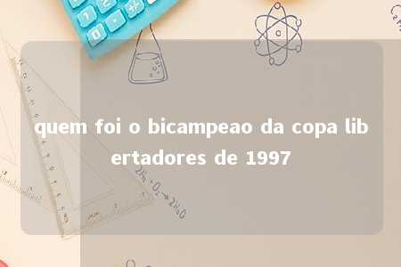 quem foi o bicampeao da copa libertadores de 1997