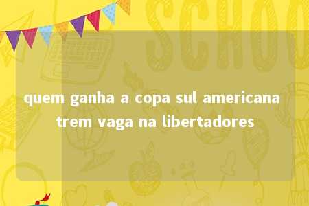 quem ganha a copa sul americana trem vaga na libertadores