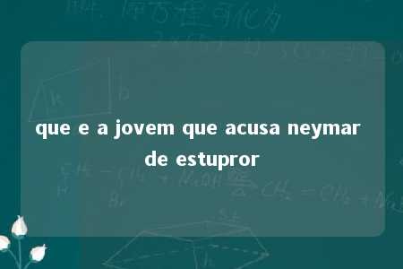 que e a jovem que acusa neymar de estupror