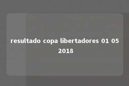 resultado copa libertadores 01 05 2018