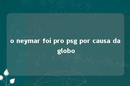 o neymar foi pro psg por causa da globo