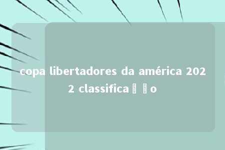 copa libertadores da américa 2022 classificação