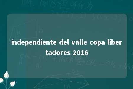 independiente del valle copa libertadores 2016