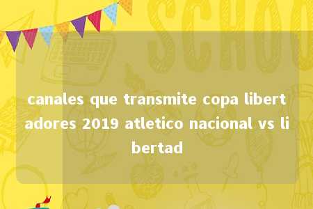 canales que transmite copa libertadores 2019 atletico nacional vs libertad