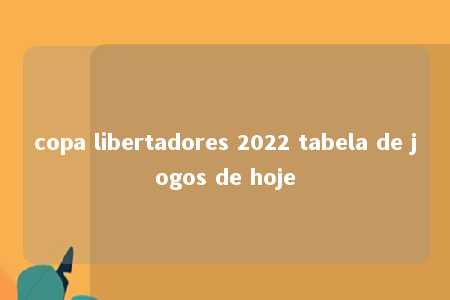 copa libertadores 2022 tabela de jogos de hoje