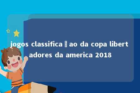 jogos classificaçao da copa libertadores da america 2018