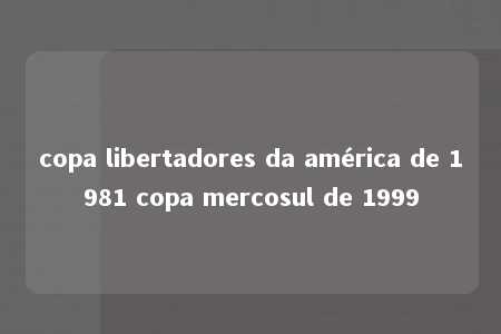 copa libertadores da américa de 1981 copa mercosul de 1999