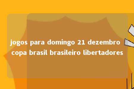 jogos para domingo 21 dezembro copa brasil brasileiro libertadores