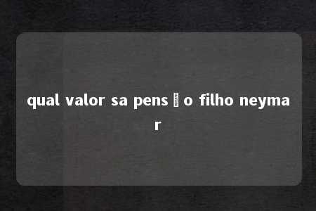 qual valor sa pensão filho neymar