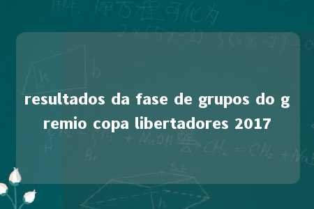 resultados da fase de grupos do gremio copa libertadores 2017