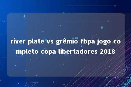 river plate vs grêmio fbpa jogo completo copa libertadores 2018